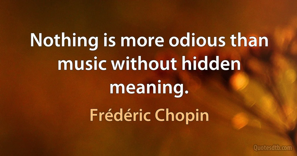 Nothing is more odious than music without hidden meaning. (Frédéric Chopin)