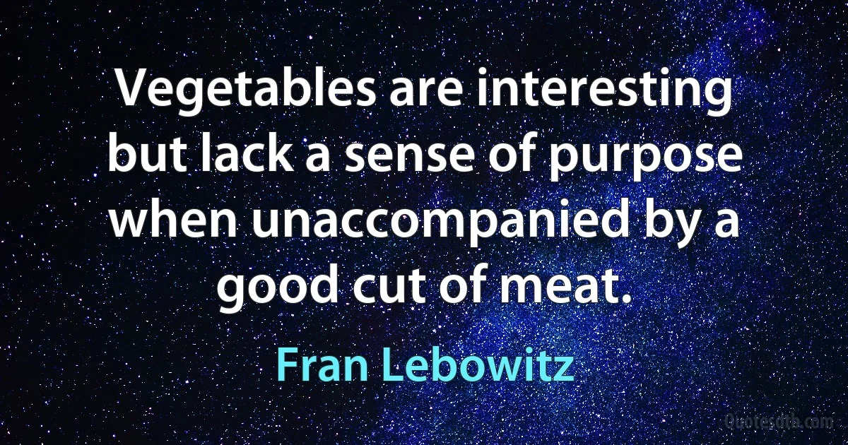 Vegetables are interesting but lack a sense of purpose when unaccompanied by a good cut of meat. (Fran Lebowitz)