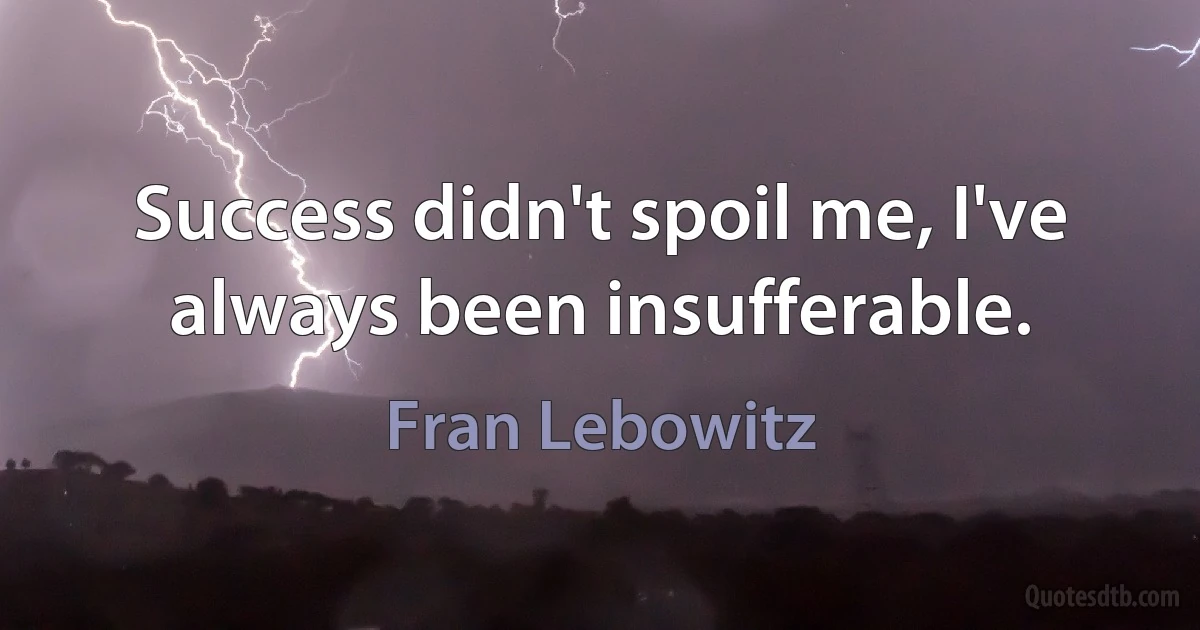 Success didn't spoil me, I've always been insufferable. (Fran Lebowitz)