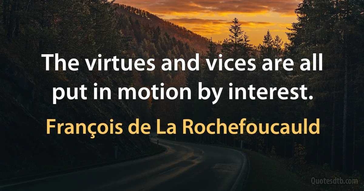 The virtues and vices are all put in motion by interest. (François de La Rochefoucauld)