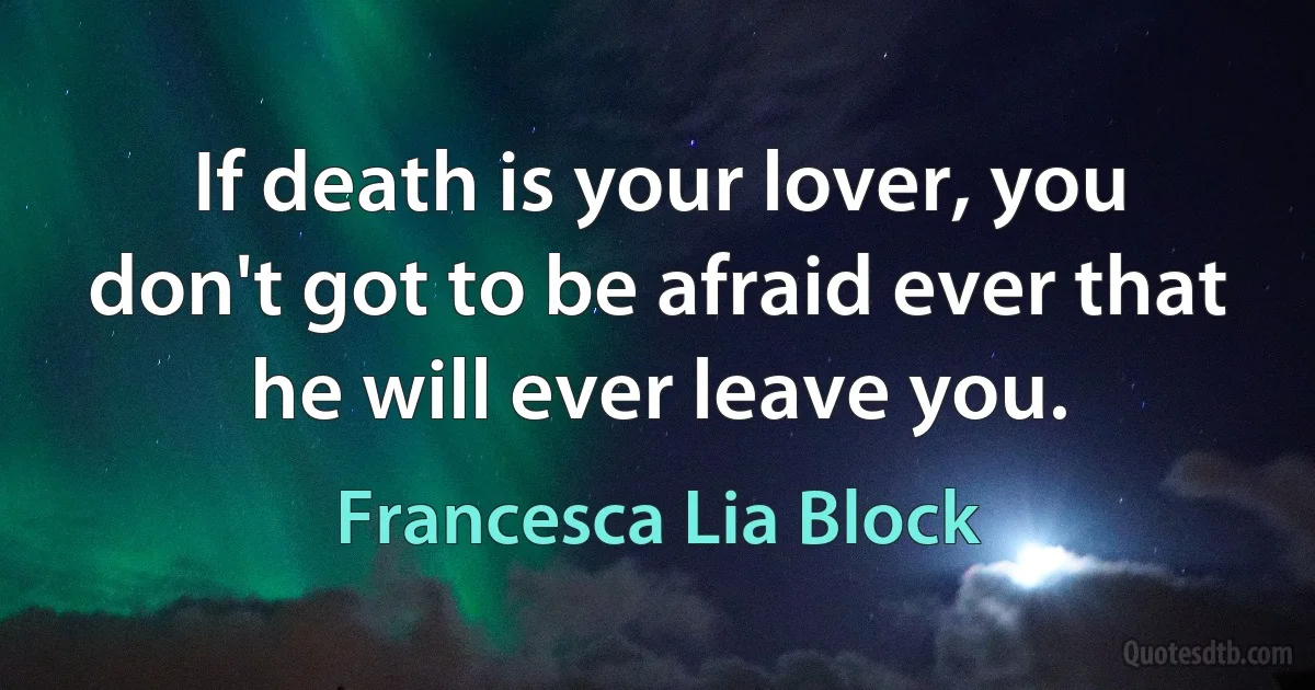 If death is your lover, you don't got to be afraid ever that he will ever leave you. (Francesca Lia Block)