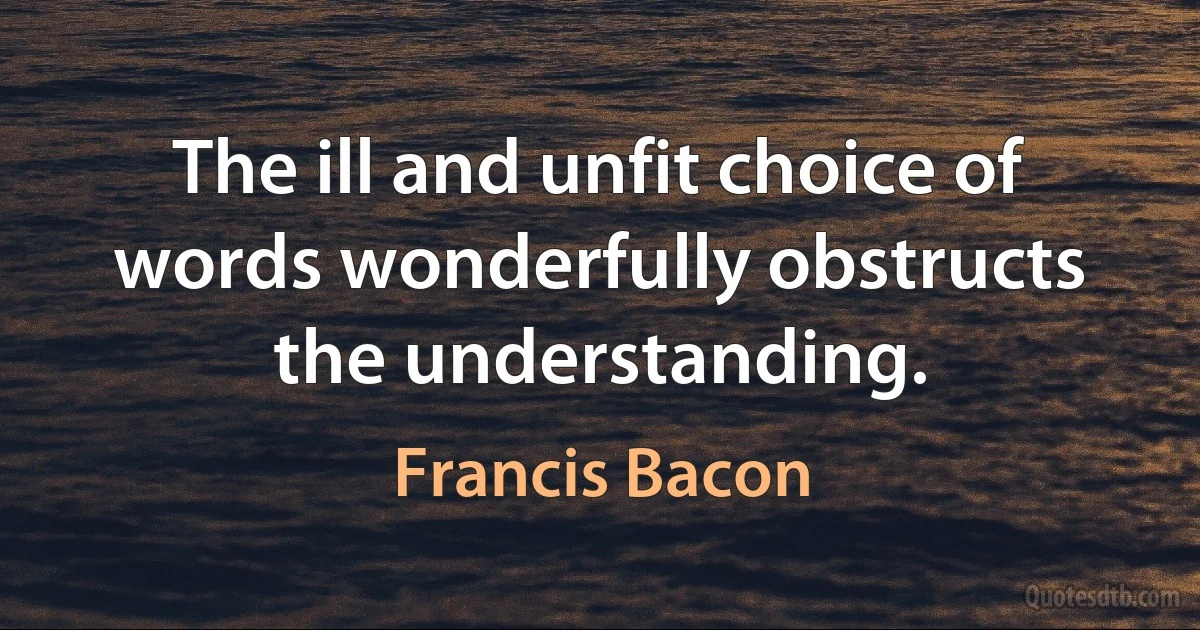 The ill and unfit choice of words wonderfully obstructs the understanding. (Francis Bacon)