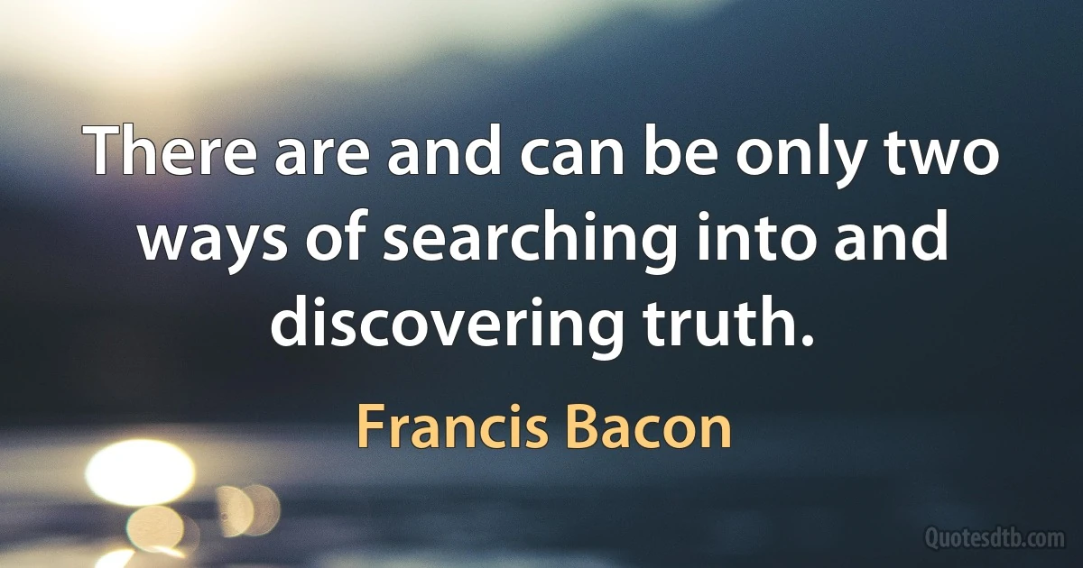 There are and can be only two ways of searching into and discovering truth. (Francis Bacon)