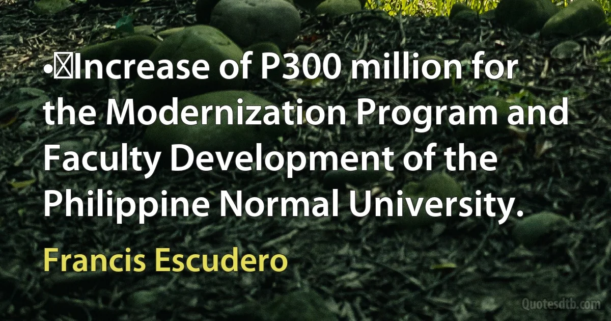 •	Increase of P300 million for the Modernization Program and Faculty Development of the Philippine Normal University. (Francis Escudero)