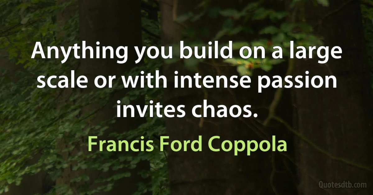 Anything you build on a large scale or with intense passion invites chaos. (Francis Ford Coppola)