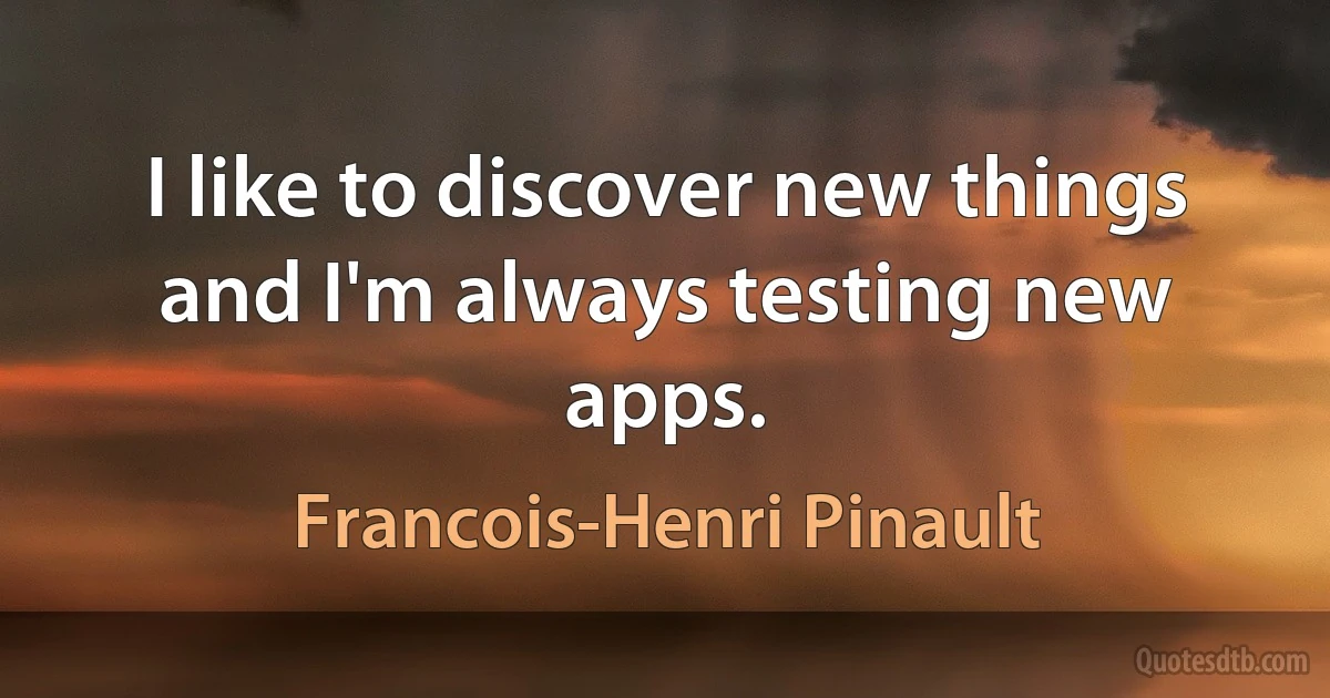 I like to discover new things and I'm always testing new apps. (Francois-Henri Pinault)