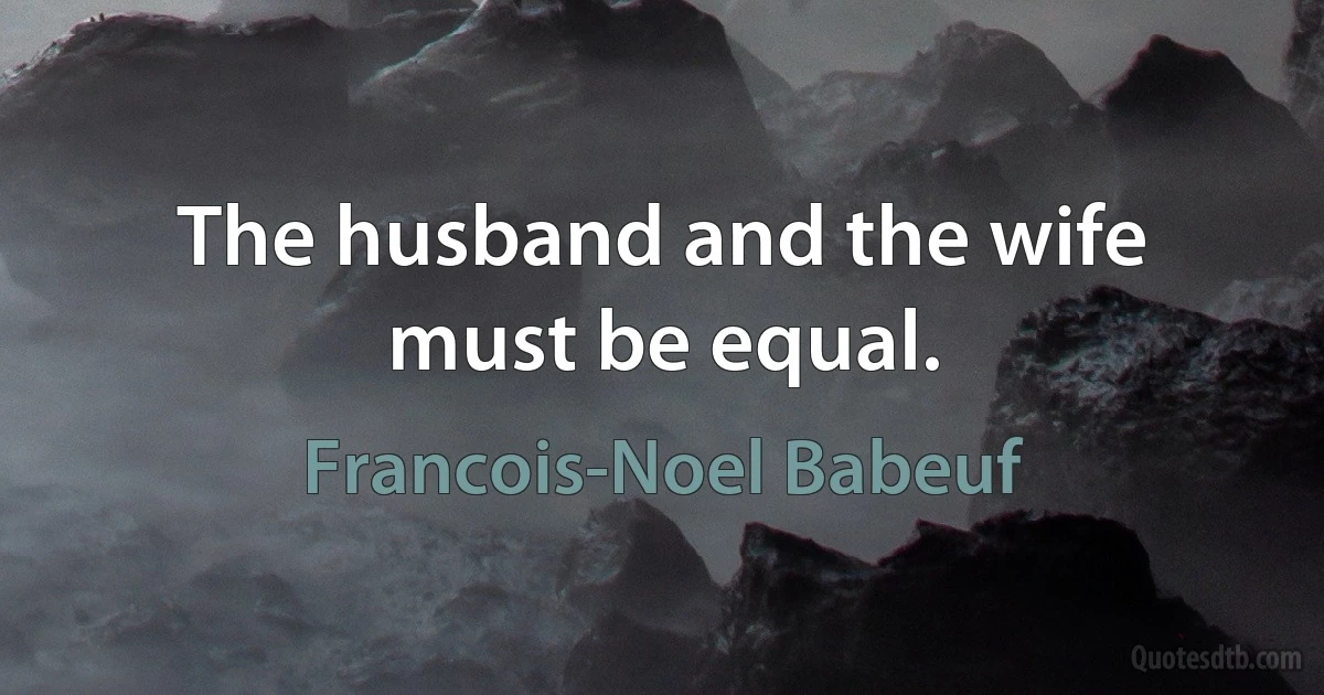 The husband and the wife must be equal. (Francois-Noel Babeuf)