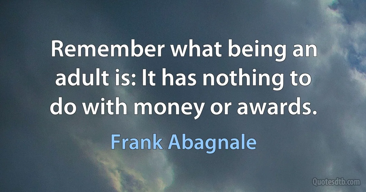 Remember what being an adult is: It has nothing to do with money or awards. (Frank Abagnale)