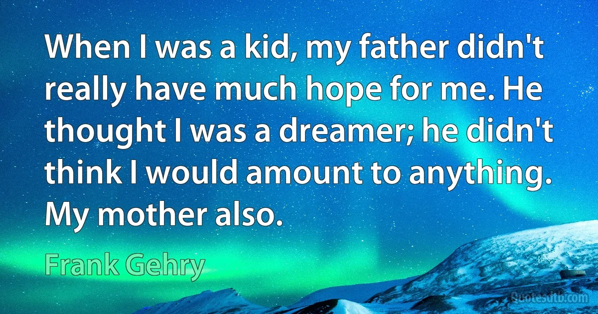 When I was a kid, my father didn't really have much hope for me. He thought I was a dreamer; he didn't think I would amount to anything. My mother also. (Frank Gehry)