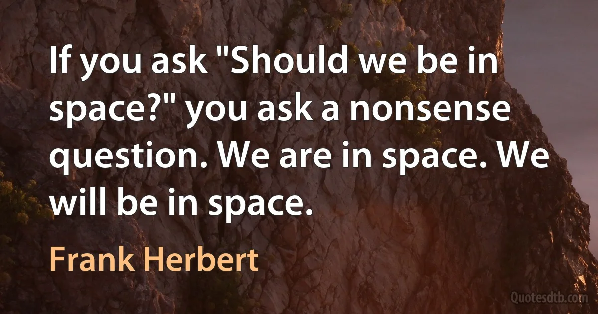 If you ask "Should we be in space?" you ask a nonsense question. We are in space. We will be in space. (Frank Herbert)