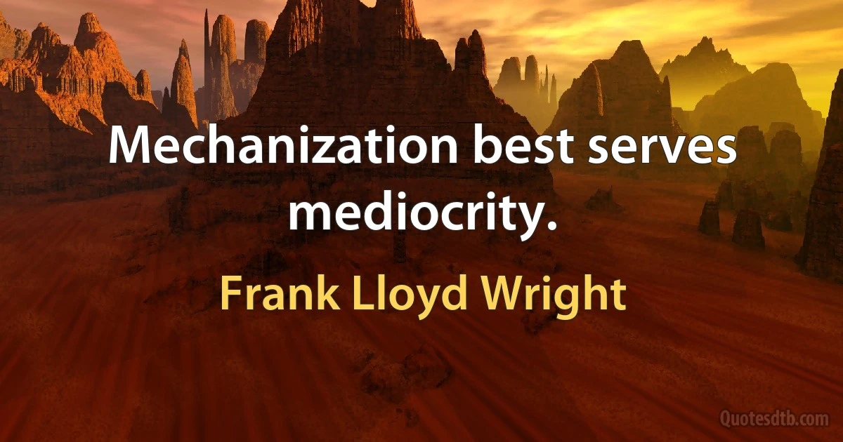 Mechanization best serves mediocrity. (Frank Lloyd Wright)