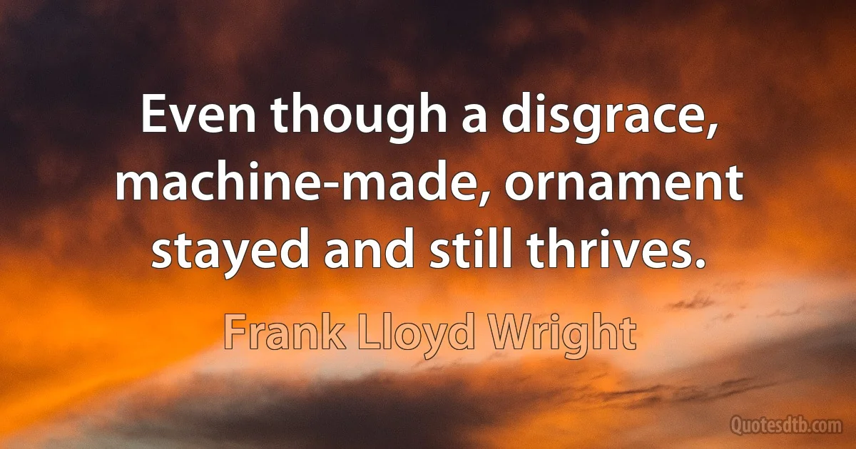 Even though a disgrace, machine-made, ornament stayed and still thrives. (Frank Lloyd Wright)