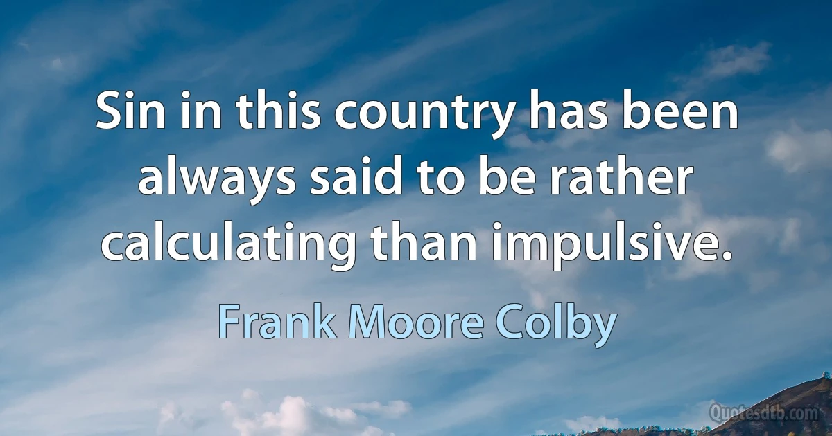 Sin in this country has been always said to be rather calculating than impulsive. (Frank Moore Colby)