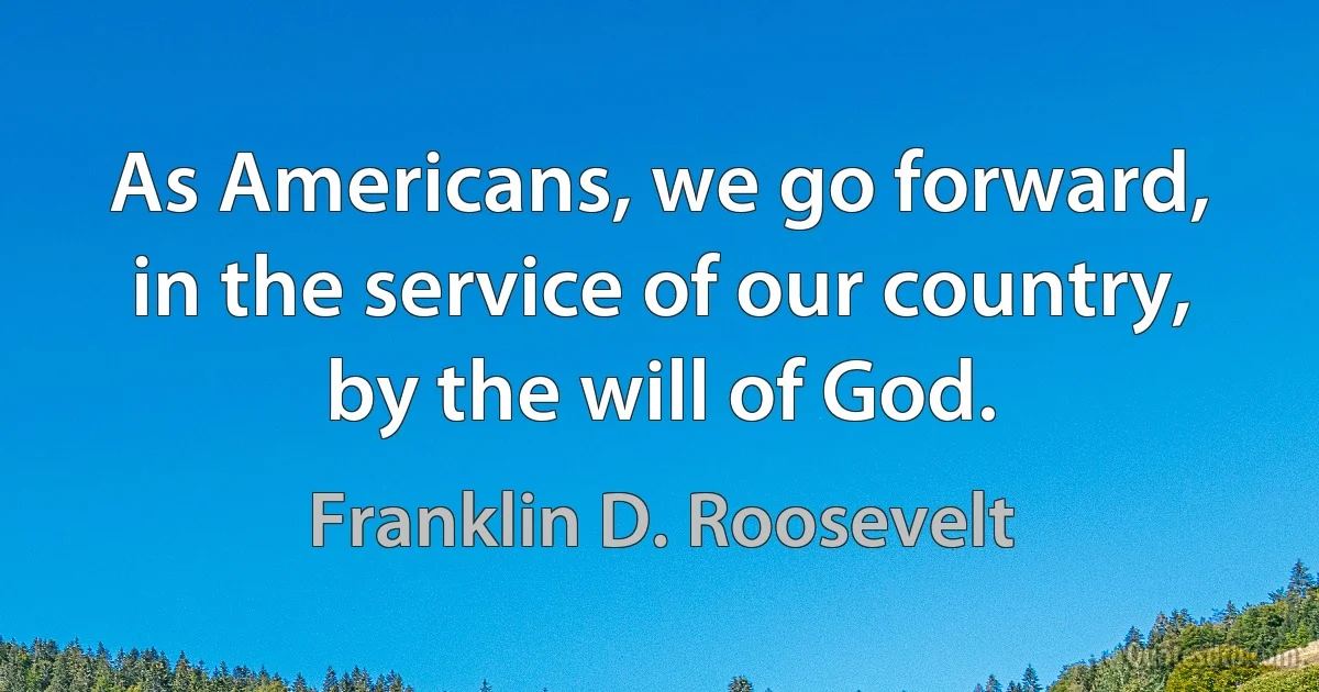 As Americans, we go forward, in the service of our country, by the will of God. (Franklin D. Roosevelt)