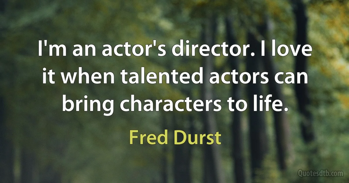 I'm an actor's director. I love it when talented actors can bring characters to life. (Fred Durst)