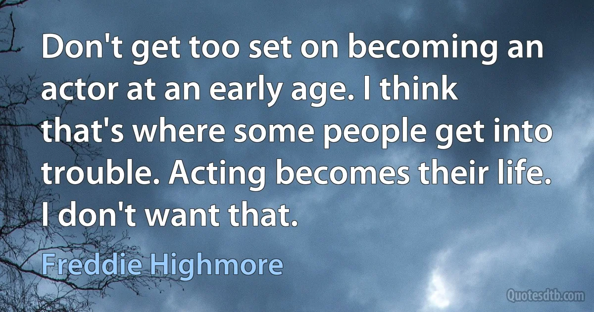 Don't get too set on becoming an actor at an early age. I think that's where some people get into trouble. Acting becomes their life. I don't want that. (Freddie Highmore)