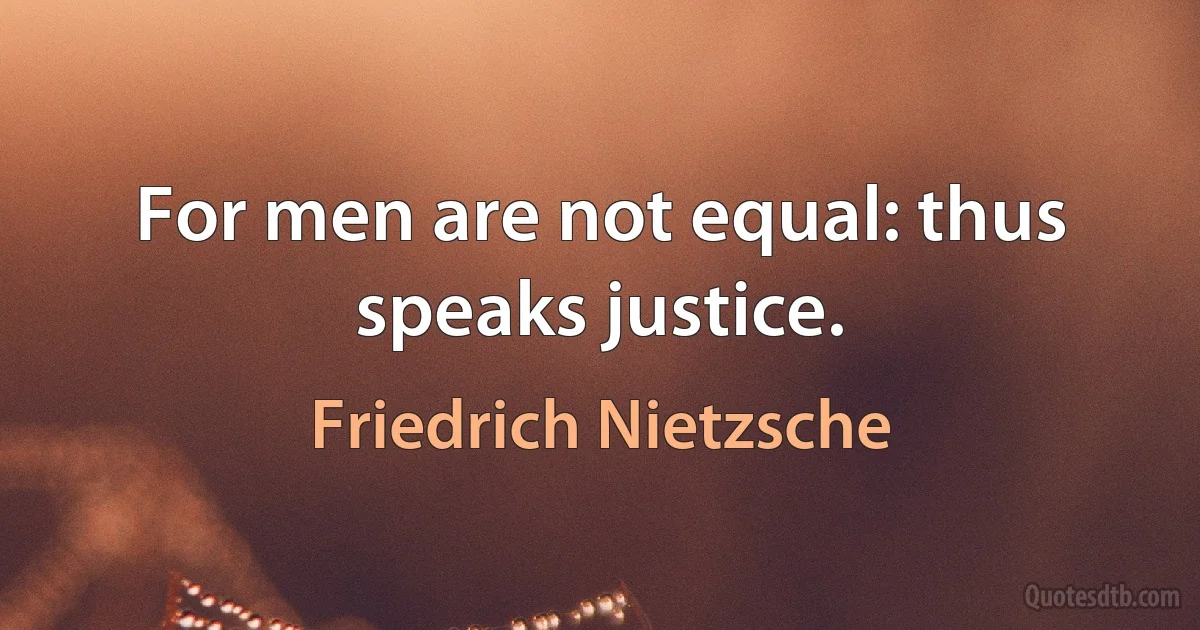 For men are not equal: thus speaks justice. (Friedrich Nietzsche)