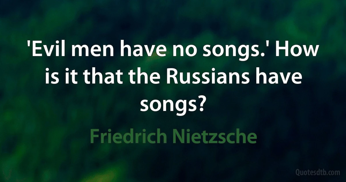 'Evil men have no songs.' How is it that the Russians have songs? (Friedrich Nietzsche)