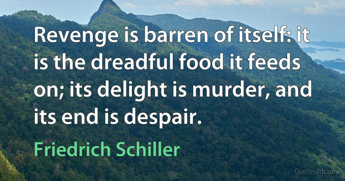 Revenge is barren of itself: it is the dreadful food it feeds on; its delight is murder, and its end is despair. (Friedrich Schiller)