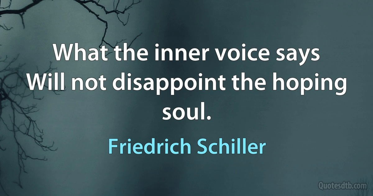 What the inner voice says
Will not disappoint the hoping soul. (Friedrich Schiller)