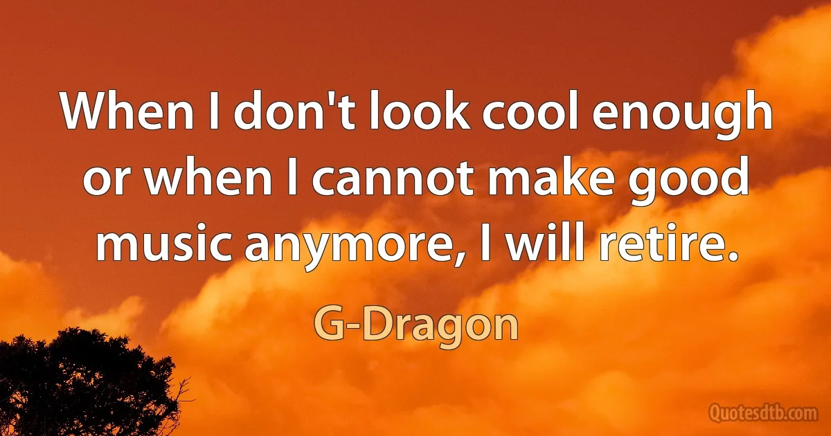 When I don't look cool enough or when I cannot make good music anymore, I will retire. (G-Dragon)