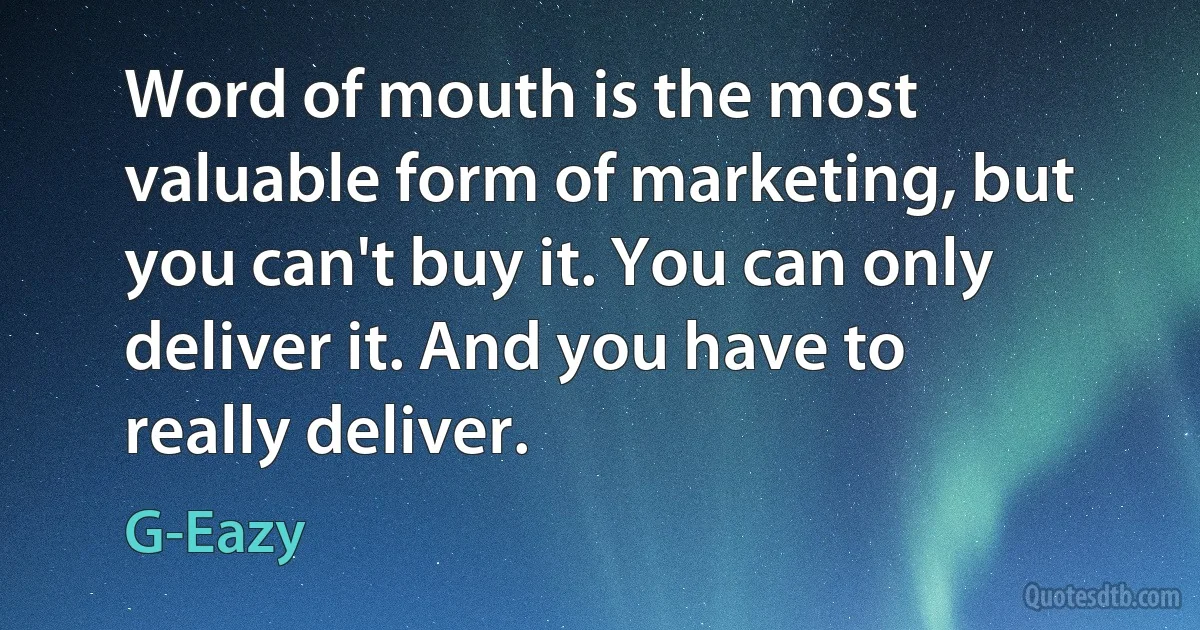 Word of mouth is the most valuable form of marketing, but you can't buy it. You can only deliver it. And you have to really deliver. (G-Eazy)