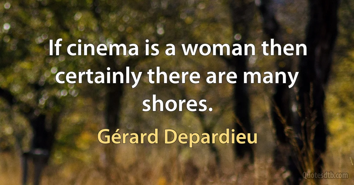 If cinema is a woman then certainly there are many shores. (Gérard Depardieu)