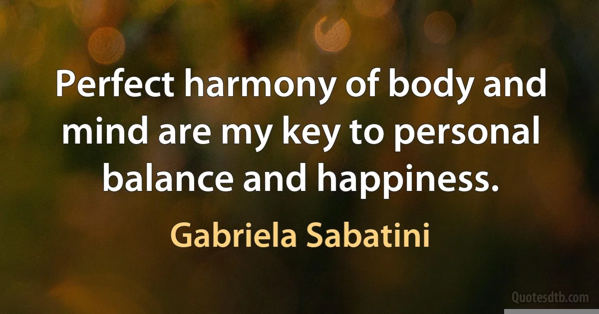 Perfect harmony of body and mind are my key to personal balance and happiness. (Gabriela Sabatini)