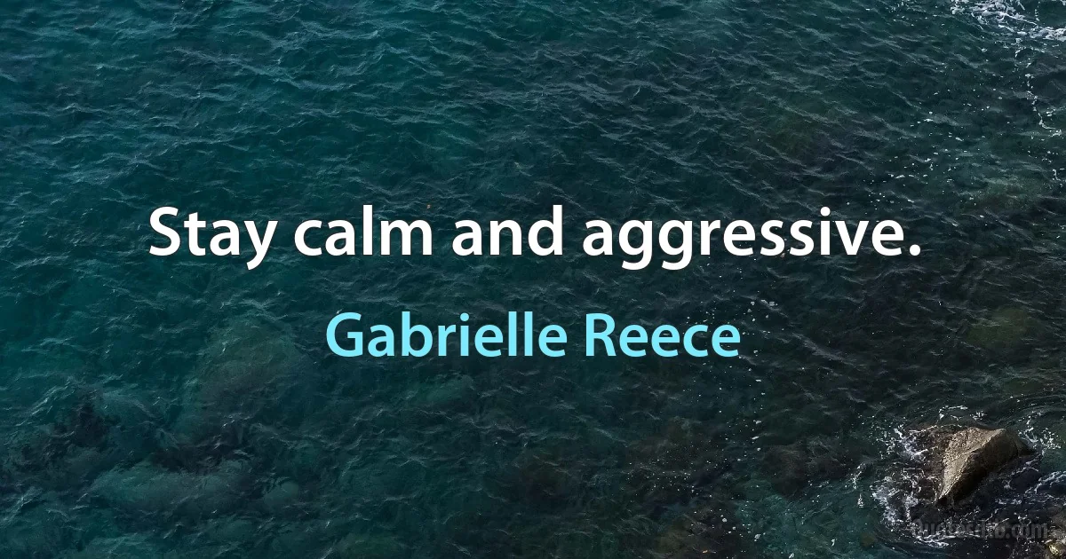 Stay calm and aggressive. (Gabrielle Reece)