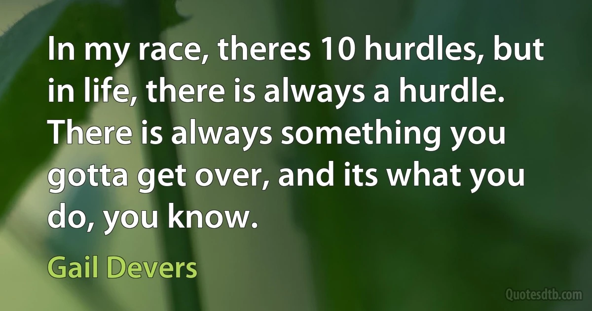 In my race, theres 10 hurdles, but in life, there is always a hurdle. There is always something you gotta get over, and its what you do, you know. (Gail Devers)