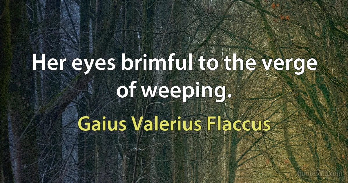 Her eyes brimful to the verge of weeping. (Gaius Valerius Flaccus)