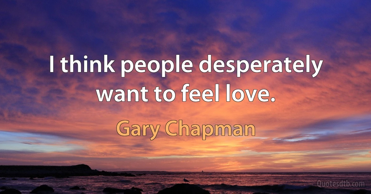 I think people desperately want to feel love. (Gary Chapman)