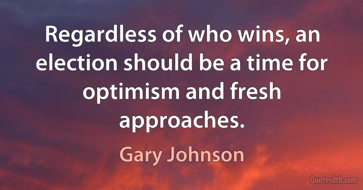 Regardless of who wins, an election should be a time for optimism and fresh approaches. (Gary Johnson)