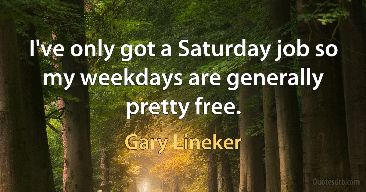 I've only got a Saturday job so my weekdays are generally pretty free. (Gary Lineker)