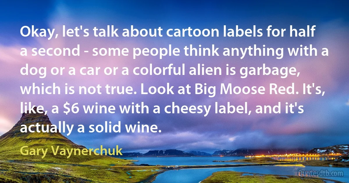 Okay, let's talk about cartoon labels for half a second - some people think anything with a dog or a car or a colorful alien is garbage, which is not true. Look at Big Moose Red. It's, like, a $6 wine with a cheesy label, and it's actually a solid wine. (Gary Vaynerchuk)