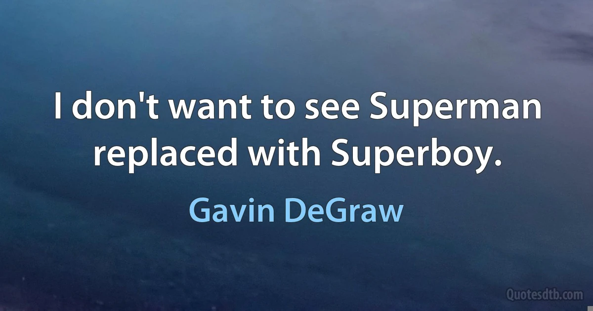 I don't want to see Superman replaced with Superboy. (Gavin DeGraw)