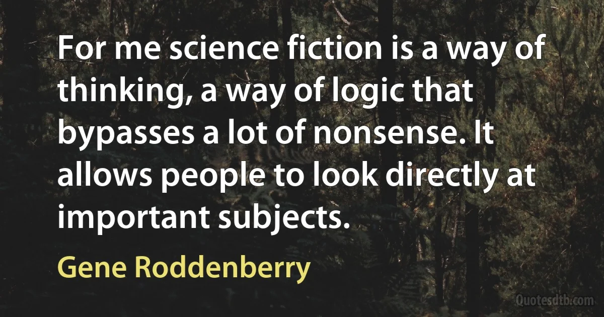 For me science fiction is a way of thinking, a way of logic that bypasses a lot of nonsense. It allows people to look directly at important subjects. (Gene Roddenberry)