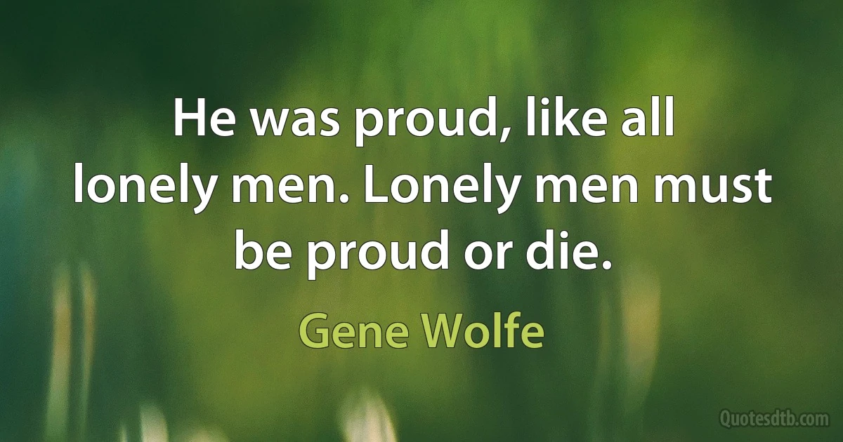 He was proud, like all lonely men. Lonely men must be proud or die. (Gene Wolfe)