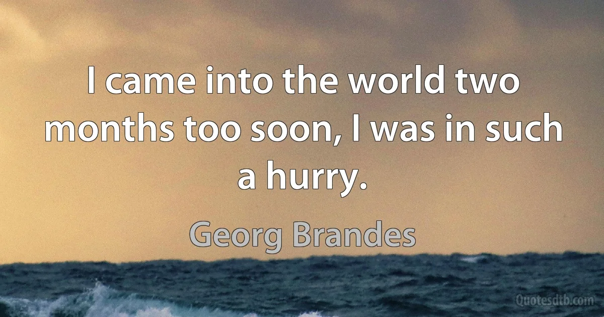 I came into the world two months too soon, I was in such a hurry. (Georg Brandes)