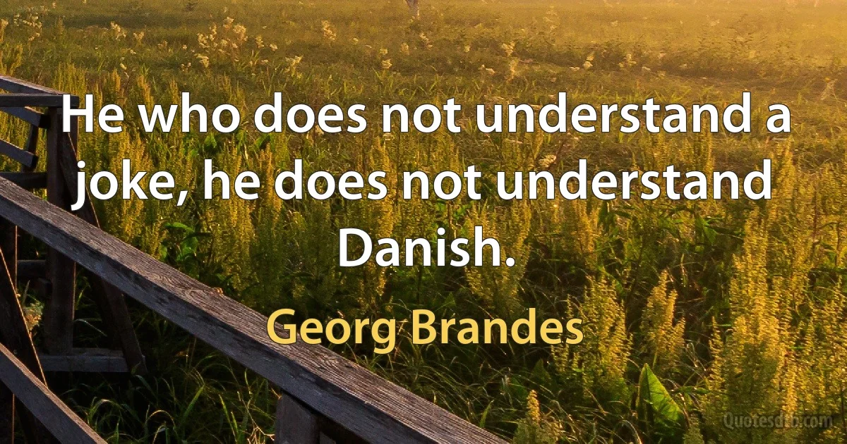 He who does not understand a joke, he does not understand Danish. (Georg Brandes)