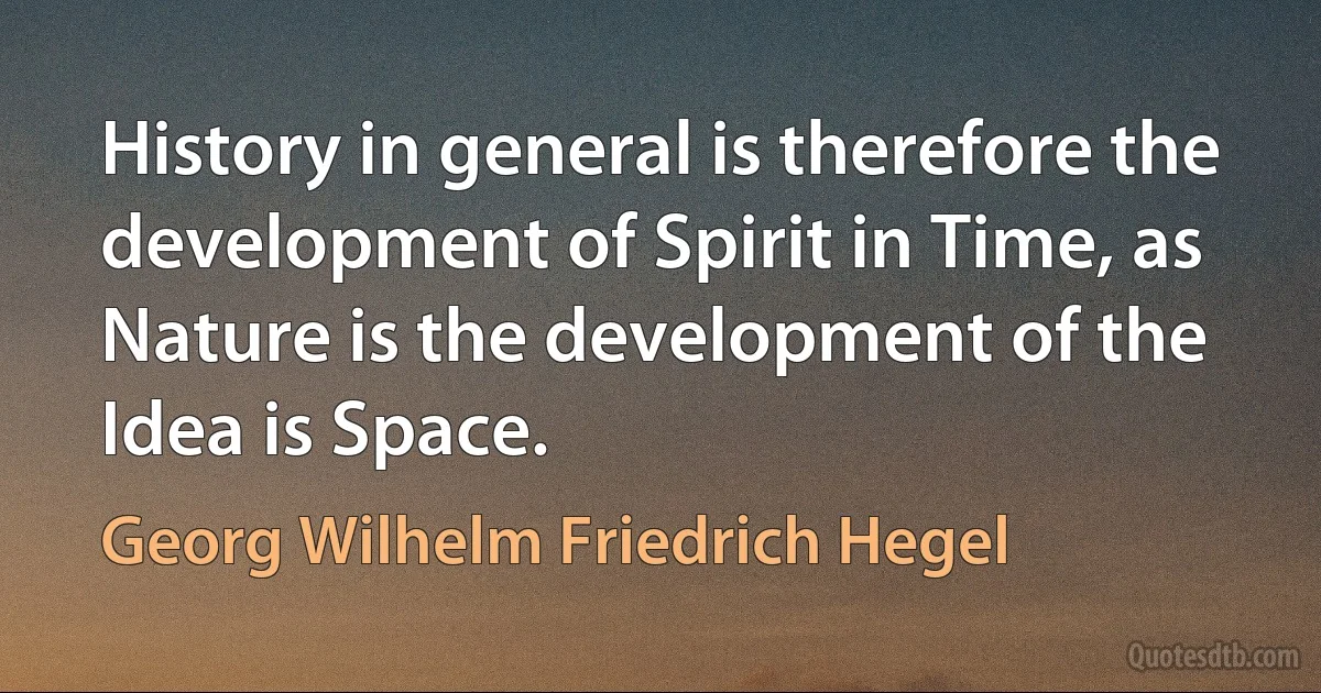 History in general is therefore the development of Spirit in Time, as Nature is the development of the Idea is Space. (Georg Wilhelm Friedrich Hegel)