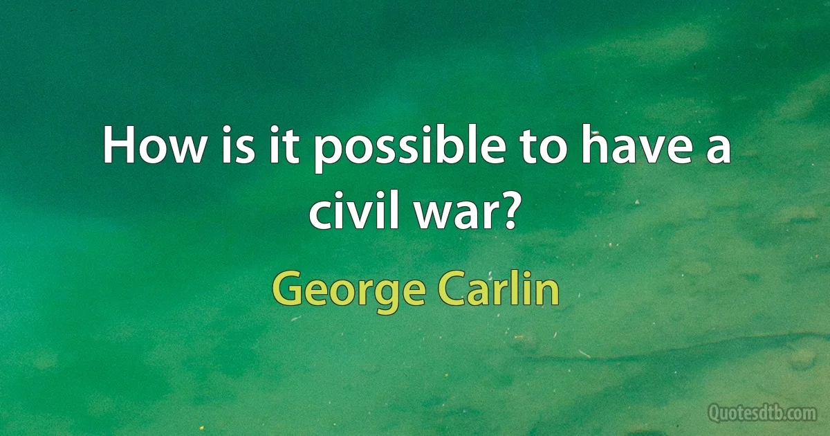 How is it possible to have a civil war? (George Carlin)