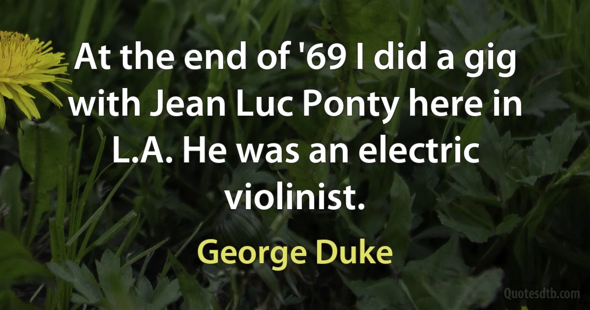 At the end of '69 I did a gig with Jean Luc Ponty here in L.A. He was an electric violinist. (George Duke)