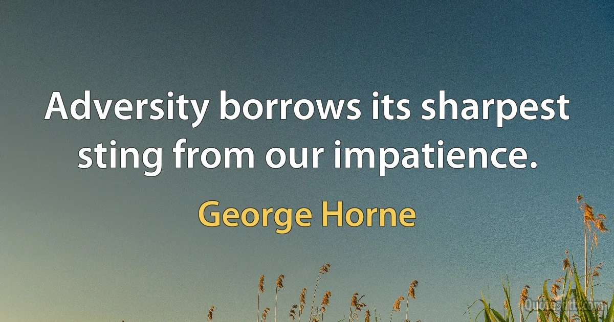 Adversity borrows its sharpest sting from our impatience. (George Horne)