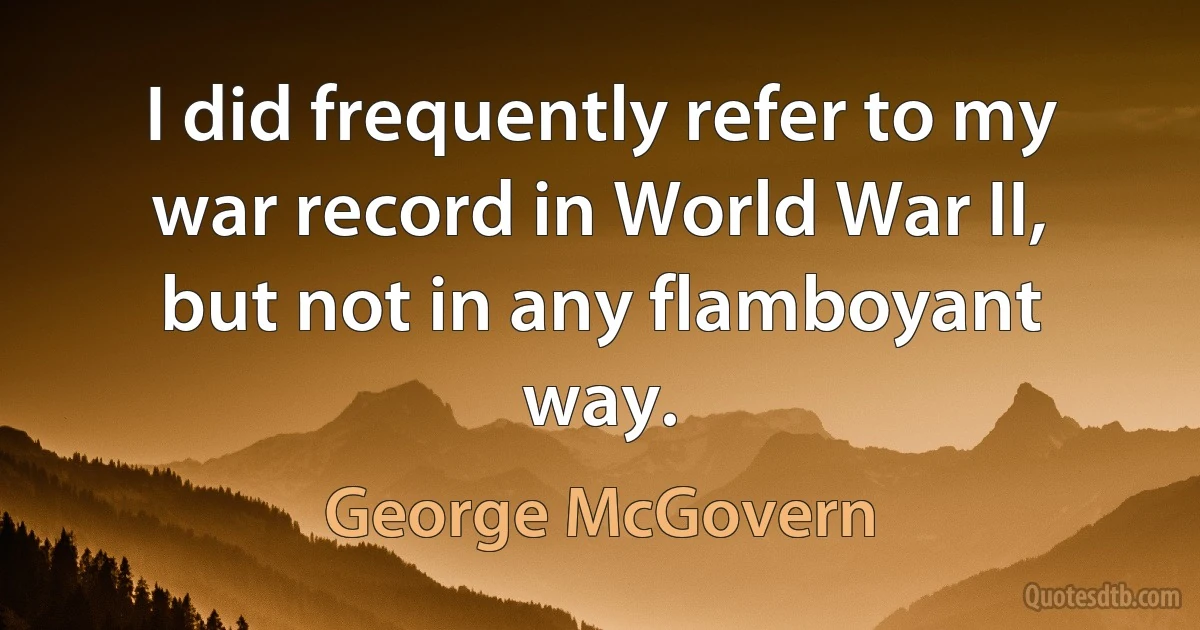 I did frequently refer to my war record in World War II, but not in any flamboyant way. (George McGovern)