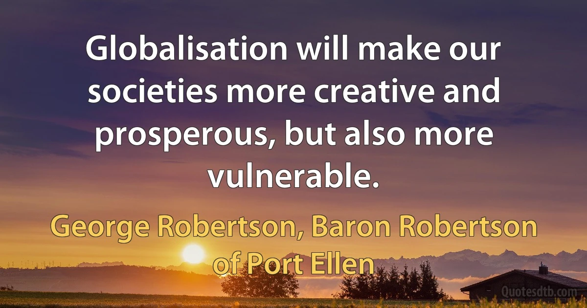 Globalisation will make our societies more creative and prosperous, but also more vulnerable. (George Robertson, Baron Robertson of Port Ellen)