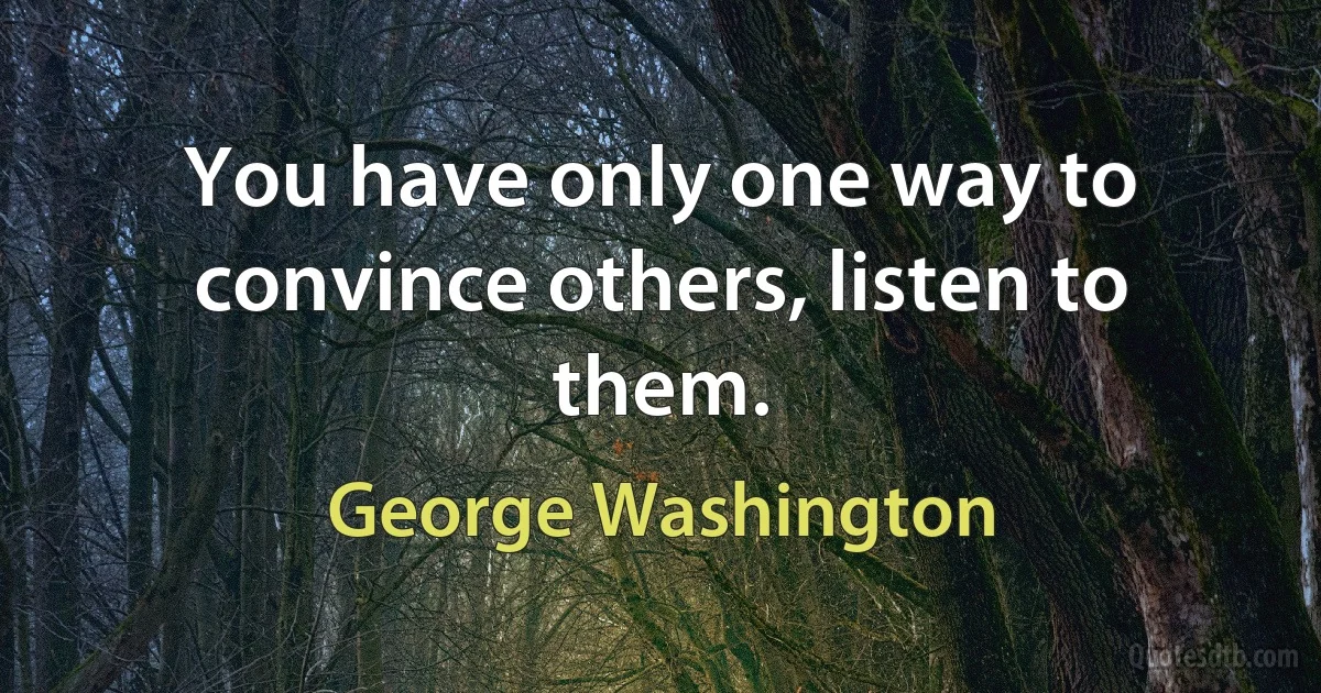 You have only one way to convince others, listen to them. (George Washington)