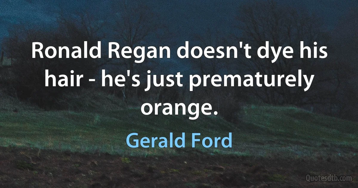 Ronald Regan doesn't dye his hair - he's just prematurely orange. (Gerald Ford)