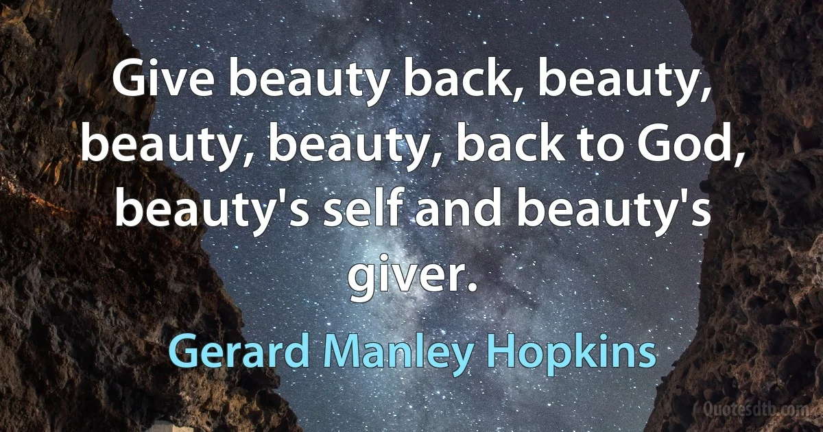 Give beauty back, beauty, beauty, beauty, back to God, beauty's self and beauty's giver. (Gerard Manley Hopkins)