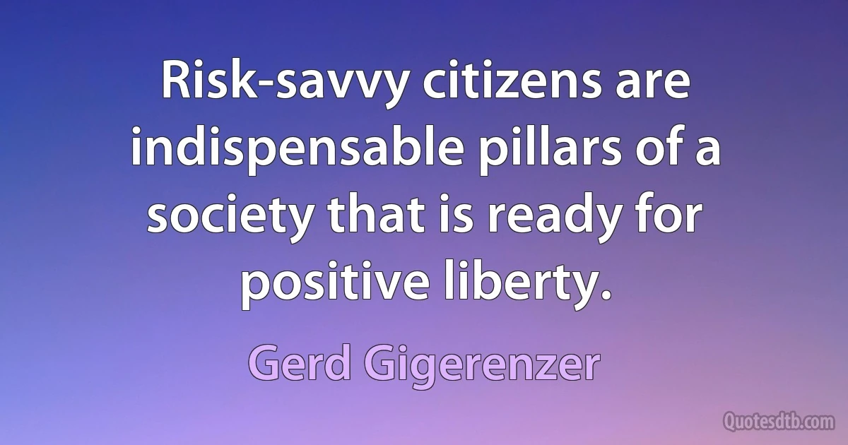 Risk-savvy citizens are indispensable pillars of a society that is ready for positive liberty. (Gerd Gigerenzer)